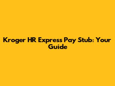 Kroger HR Express Pay Stub: Your Guide