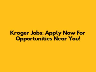 Kroger Jobs: Apply Now For Opportunities Near You!