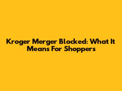 Kroger Merger Blocked: What It Means For Shoppers
