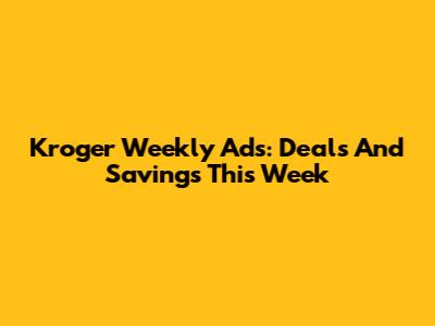 Kroger Weekly Ads: Deals And Savings This Week