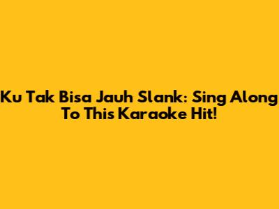 Ku Tak Bisa Jauh Slank: Sing Along To This Karaoke Hit!