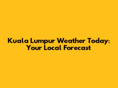 Kuala Lumpur Weather Today: Your Local Forecast