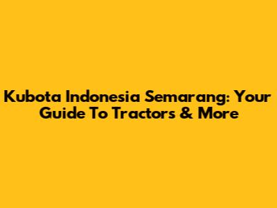 Kubota Indonesia Semarang: Your Guide To Tractors & More