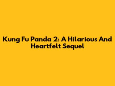 Kung Fu Panda 2: A Hilarious And Heartfelt Sequel