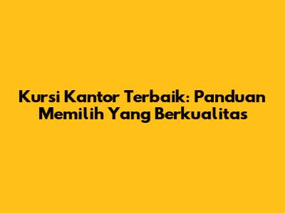 Kursi Kantor Terbaik: Panduan Memilih Yang Berkualitas