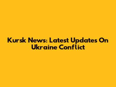 Kursk News: Latest Updates On Ukraine Conflict