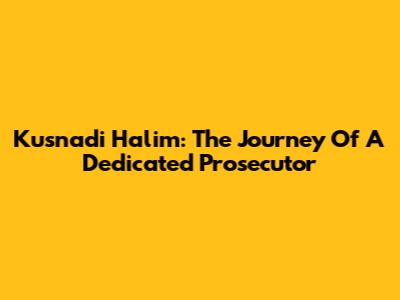 Kusnadi Halim: The Journey Of A Dedicated Prosecutor
