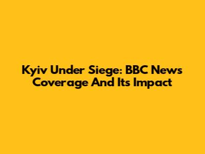 Kyiv Under Siege: BBC News Coverage And Its Impact