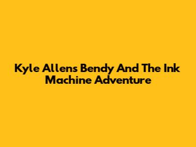 Kyle Allen's Bendy And The Ink Machine Adventure