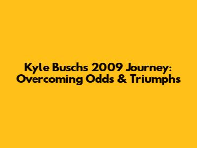 Kyle Busch's 2009 Journey: Overcoming Odds & Triumphs