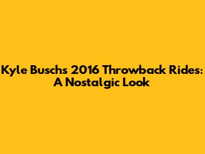 Kyle Busch's 2016 Throwback Rides: A Nostalgic Look