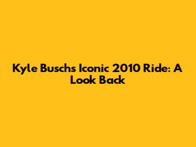 Kyle Busch's Iconic 2010 Ride: A Look Back