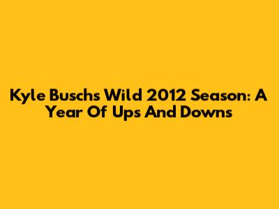 Kyle Busch's Wild 2012 Season: A Year Of Ups And Downs