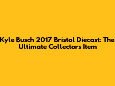 Kyle Busch 2017 Bristol Diecast: The Ultimate Collector's Item