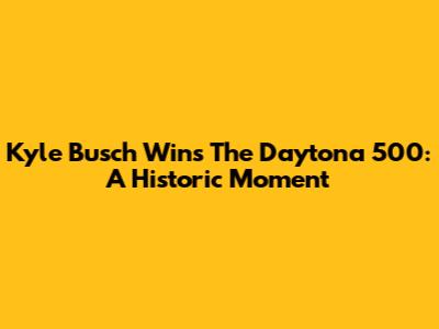 Kyle Busch Wins The Daytona 500: A Historic Moment