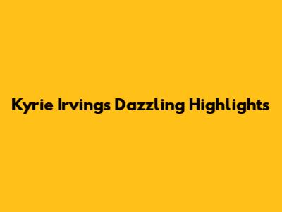 Kyrie Irving's Dazzling Highlights