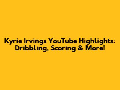 Kyrie Irving's YouTube Highlights: Dribbling, Scoring & More!