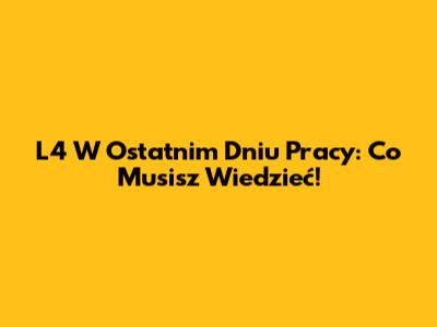 L4 W Ostatnim Dniu Pracy: Co Musisz Wiedzieć!