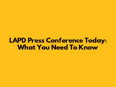 LAPD Press Conference Today: What You Need To Know