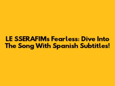 LE SSERAFIM's Fearless: Dive Into The Song With Spanish Subtitles!