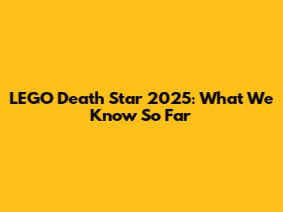 LEGO Death Star 2025: What We Know So Far