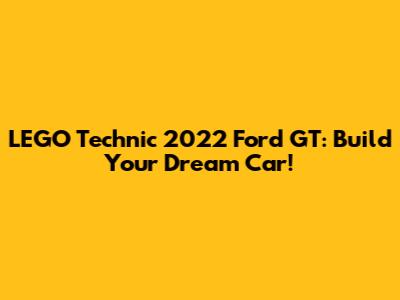 LEGO Technic 2022 Ford GT: Build Your Dream Car!