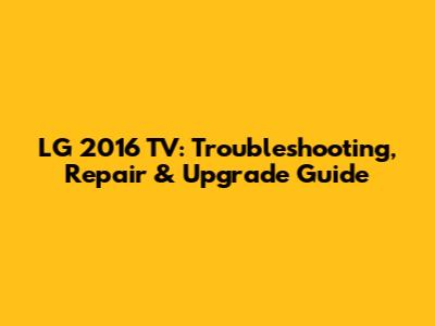 LG 2016 TV: Troubleshooting, Repair & Upgrade Guide