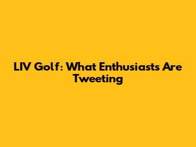 LIV Golf: What Enthusiasts Are Tweeting