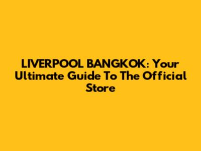LIVERPOOL BANGKOK: Your Ultimate Guide To The Official Store