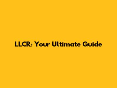LLCR: Your Ultimate Guide