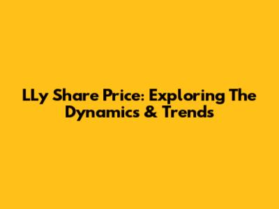 LLy Share Price: Exploring The Dynamics & Trends