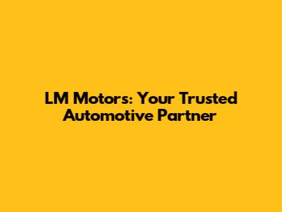 LM Motors: Your Trusted Automotive Partner