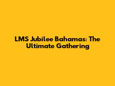 LMS Jubilee Bahamas: The Ultimate Gathering