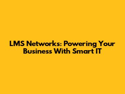 LMS Networks: Powering Your Business With Smart IT