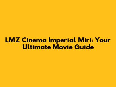 LMZ Cinema Imperial Miri: Your Ultimate Movie Guide