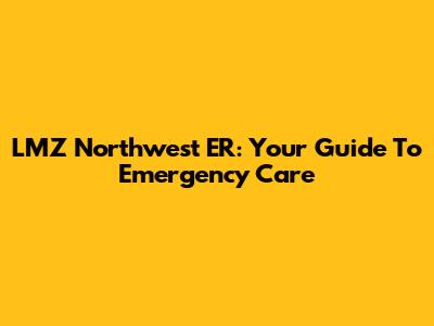 LMZ Northwest ER: Your Guide To Emergency Care