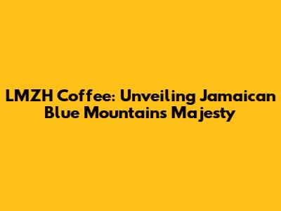LMZH Coffee: Unveiling Jamaican Blue Mountain's Majesty