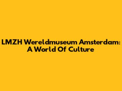 LMZH Wereldmuseum Amsterdam: A World Of Culture