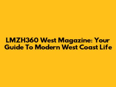 LMZH360 West Magazine: Your Guide To Modern West Coast Life