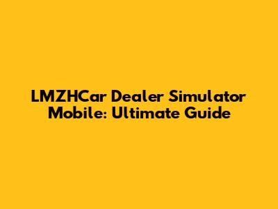 LMZHCar Dealer Simulator Mobile: Ultimate Guide