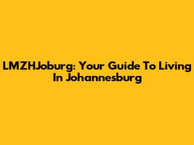 LMZHJoburg: Your Guide To Living In Johannesburg