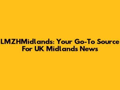 LMZHMidlands: Your Go-To Source For UK Midlands News