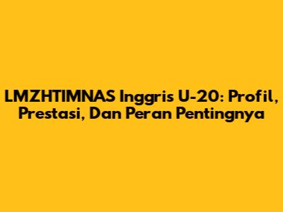 LMZHTIMNAS Inggris U-20: Profil, Prestasi, Dan Peran Pentingnya