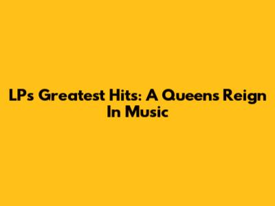 LP's Greatest Hits: A Queen's Reign In Music