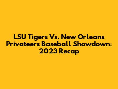 LSU Tigers Vs. New Orleans Privateers Baseball Showdown: 2023 Recap
