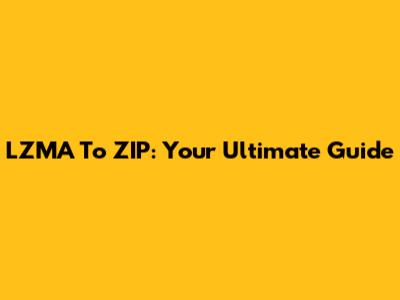 LZMA To ZIP: Your Ultimate Guide