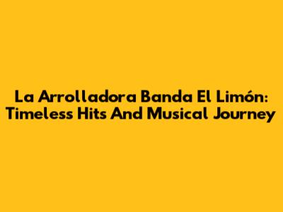 La Arrolladora Banda El Limón: Timeless Hits And Musical Journey