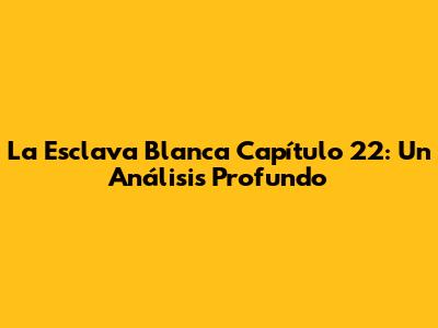 La Esclava Blanca Capítulo 22: Un Análisis Profundo