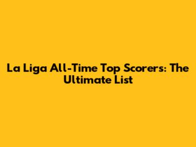 La Liga All-Time Top Scorers: The Ultimate List