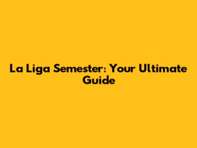 La Liga Semester: Your Ultimate Guide